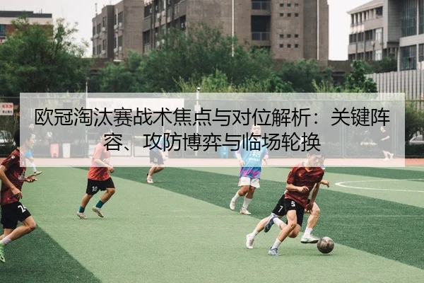 欧冠淘汰赛战术焦点与对位解析：关键阵容、攻防博弈与临场轮换